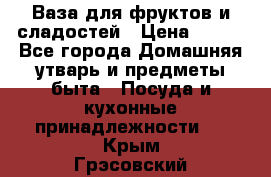 Ваза для фруктов и сладостей › Цена ­ 300 - Все города Домашняя утварь и предметы быта » Посуда и кухонные принадлежности   . Крым,Грэсовский